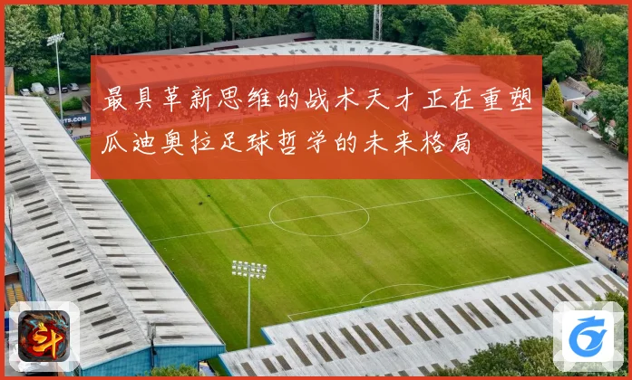 最具革新思维的战术天才正在重塑瓜迪奥拉足球哲学的未来格局